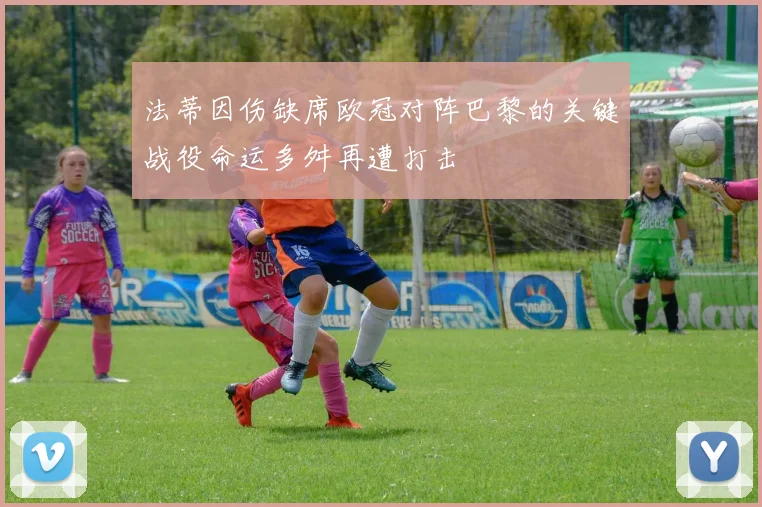 法蒂因伤缺席欧冠对阵巴黎的关键战役命运多舛再遭打击