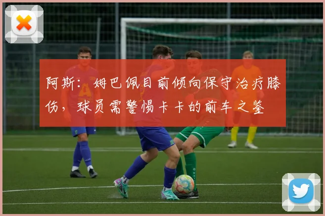 阿斯：姆巴佩目前倾向保守治疗膝伤，球员需警惕卡卡的前车之鉴