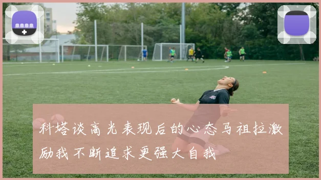 科塔谈高光表现后的心态马祖拉激励我不断追求更强大自我