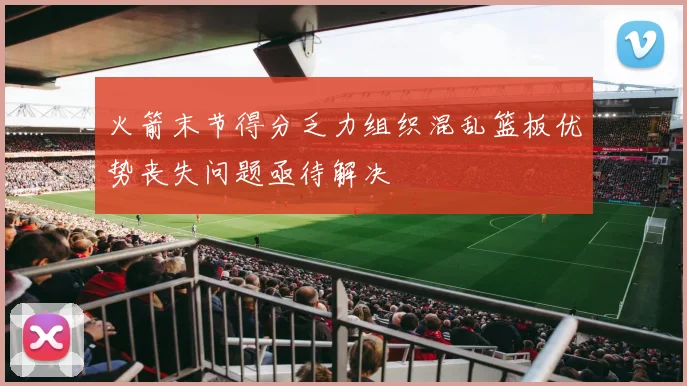 火箭末节得分乏力组织混乱篮板优势丧失问题亟待解决