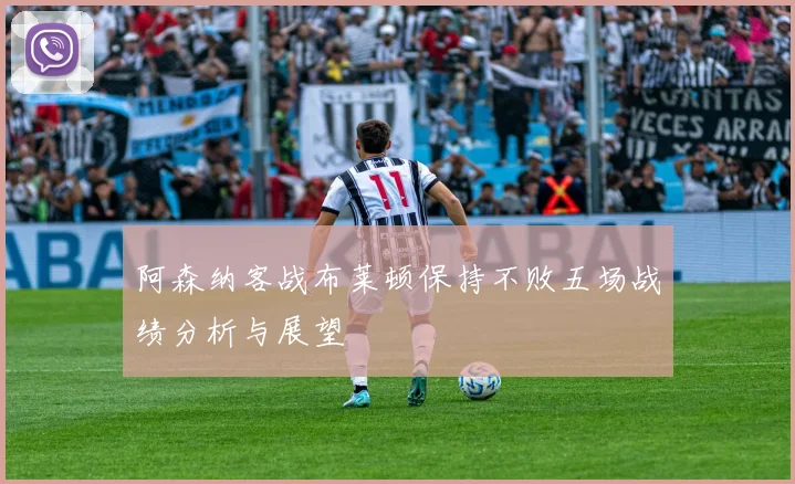 阿森纳客战布莱顿保持不败五场战绩分析与展望