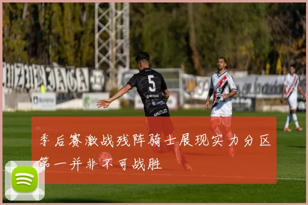 季后赛激战残阵骑士展现实力分区第一并非不可战胜