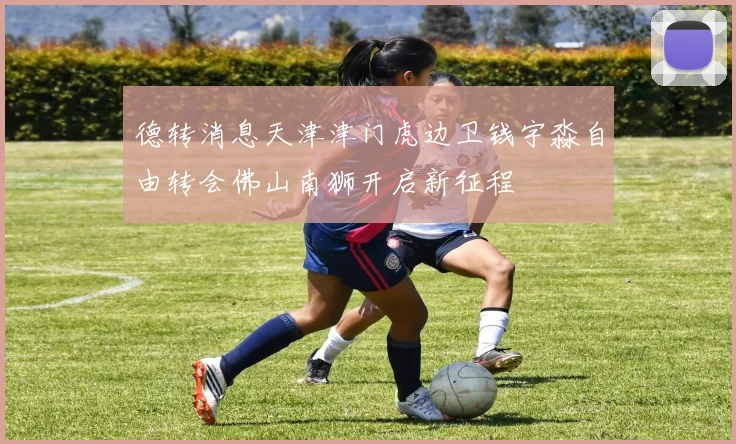 德转消息天津津门虎边卫钱宇淼自由转会佛山南狮开启新征程