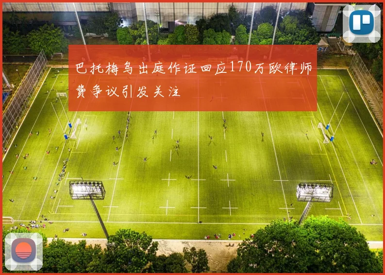 巴托梅乌出庭作证回应170万欧律师费争议引发关注