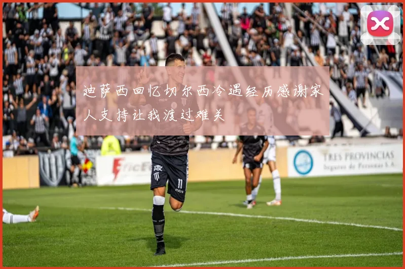 迪萨西回忆切尔西冷遇经历感谢家人支持让我渡过难关