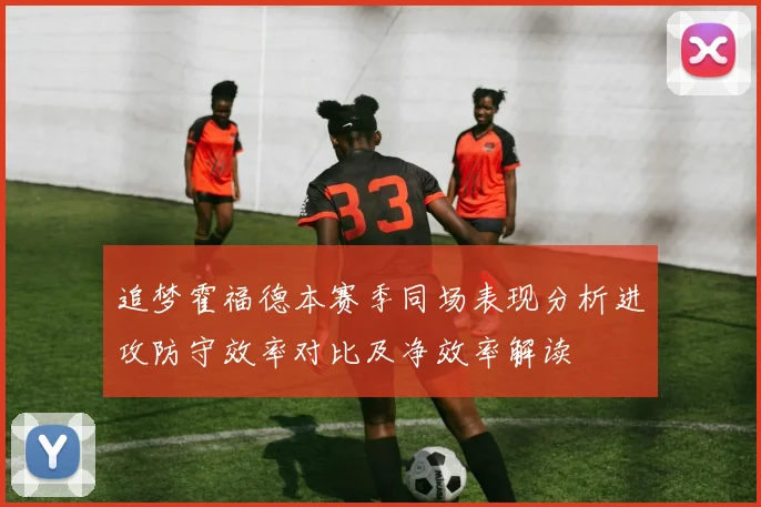 追梦霍福德本赛季同场表现分析进攻防守效率对比及净效率解读