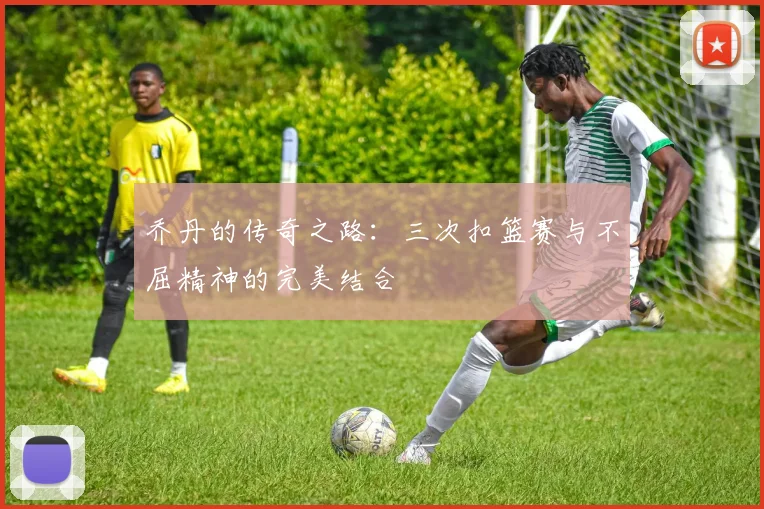 乔丹的传奇之路：三次扣篮赛与不屈精神的完美结合