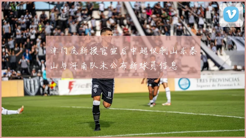 津门虎新援官宣后中超仅剩山东泰山与河南队未公布新球员信息