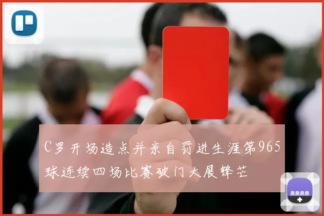 C罗开场造点并亲自罚进生涯第965球连续四场比赛破门大展锋芒