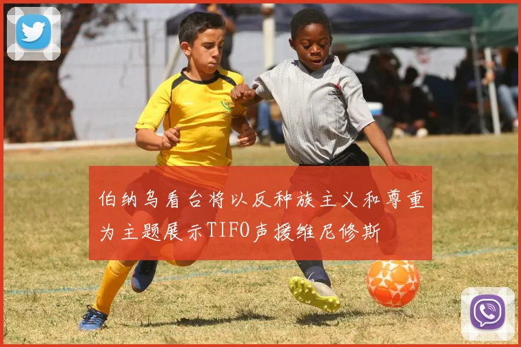 伯纳乌看台将以反种族主义和尊重为主题展示TIFO声援维尼修斯