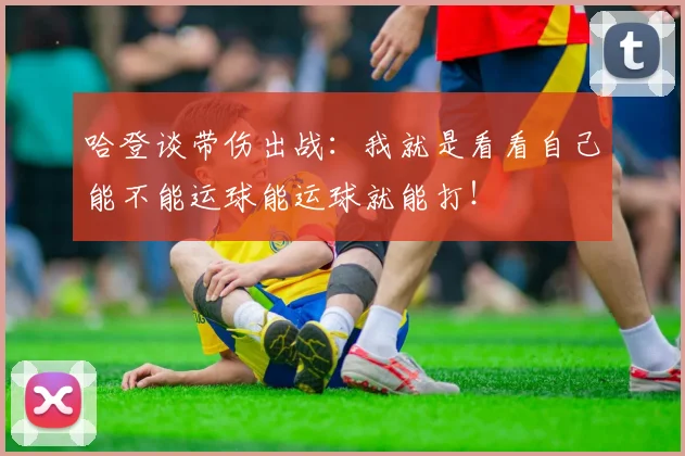哈登谈带伤出战：我就是看看自己能不能运球能运球就能打！