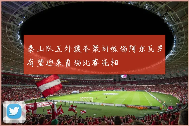 泰山队五外援齐聚训练场阿尔瓦罗有望迎来首场比赛亮相
