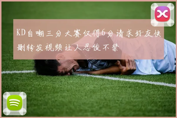 KD自嘲三分大赛仅得6分请求好友快删转发视频让人忍俊不禁