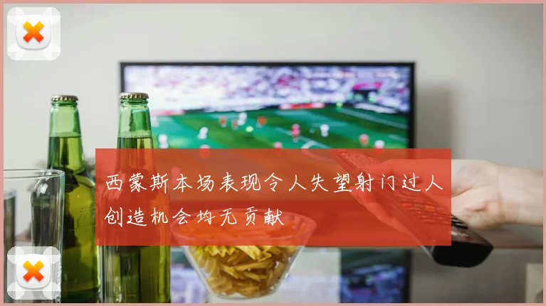 西蒙斯本场表现令人失望射门过人创造机会均无贡献