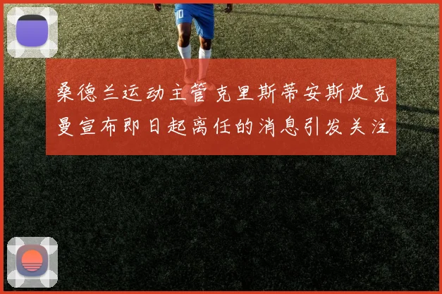 桑德兰运动主管克里斯蒂安斯皮克曼宣布即日起离任的消息引发关注
