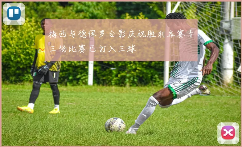 梅西与德保罗合影庆祝胜利本赛季三场比赛已打入三球