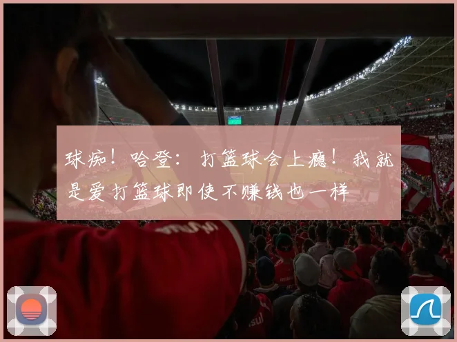 球痴！哈登：打篮球会上瘾！我就是爱打篮球即使不赚钱也一样