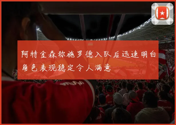 阿特金森称施罗德入队后迅速明白角色表现稳定令人满意