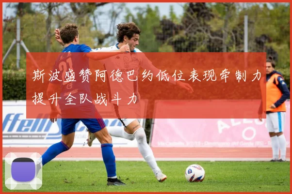 斯波盛赞阿德巴约低位表现牵制力提升全队战斗力
