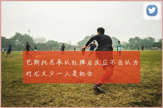 巴斯托尼承认红牌后反应不当认为对尤文少一人是机会