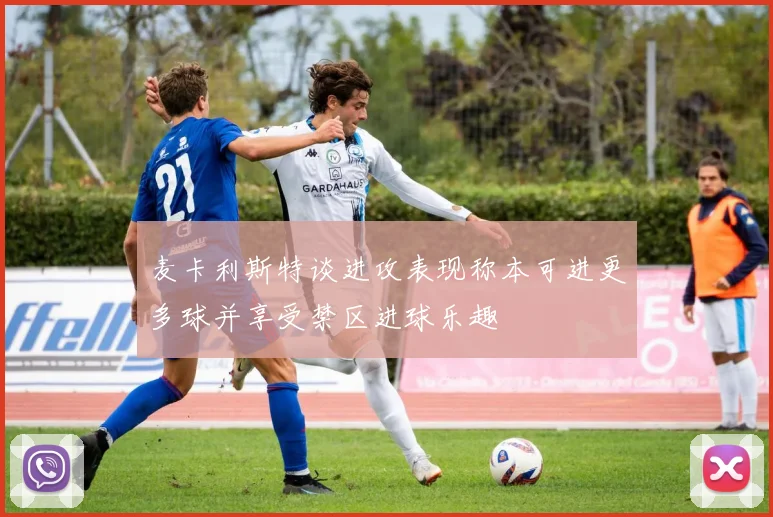 麦卡利斯特谈进攻表现称本可进更多球并享受禁区进球乐趣