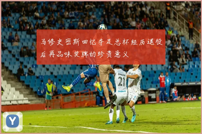 马修史密斯回忆夺足总杯经历退役后再品味奖牌的珍贵意义