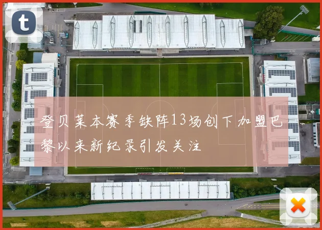 登贝莱本赛季缺阵13场创下加盟巴黎以来新纪录引发关注