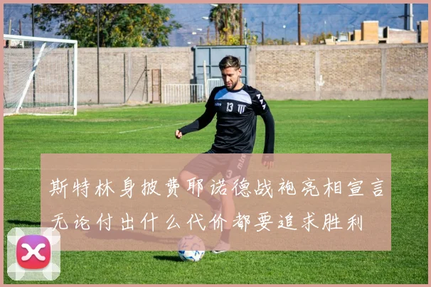 斯特林身披费耶诺德战袍亮相宣言无论付出什么代价都要追求胜利