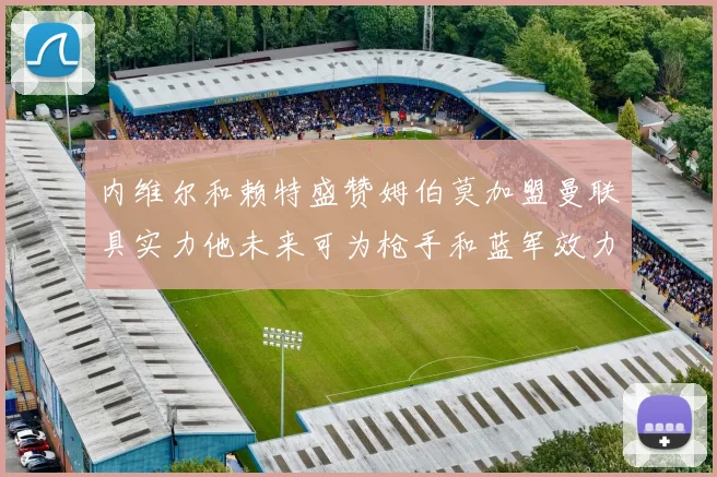 内维尔和赖特盛赞姆伯莫加盟曼联具实力他未来可为枪手和蓝军效力