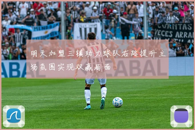 明天加盟三镇助力球队右路提升主场氛围实现双赢局面