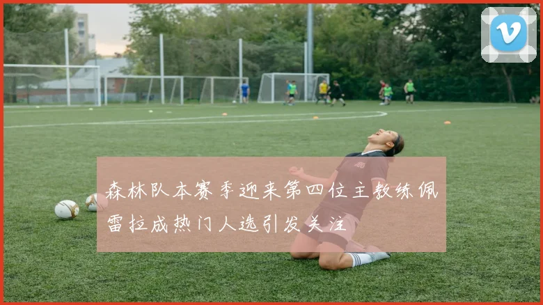 森林队本赛季迎来第四位主教练佩雷拉成热门人选引发关注