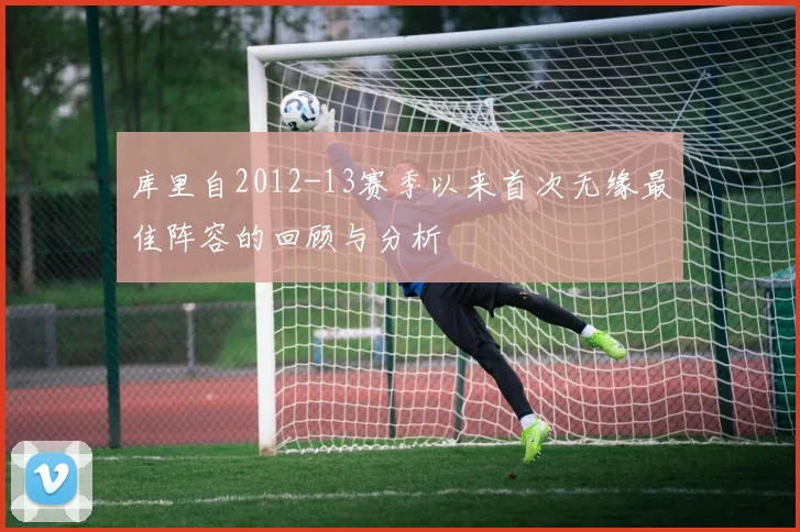 库里自2012-13赛季以来首次无缘最佳阵容的回顾与分析