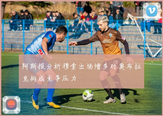 阿斯报分析穆索出场增多对奥布拉克构成竞争压力