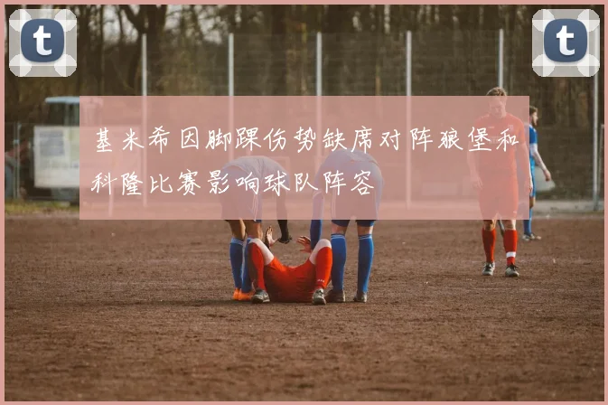 基米希因脚踝伤势缺席对阵狼堡和科隆比赛影响球队阵容