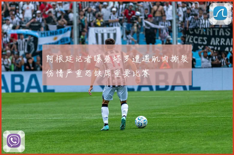 阿根廷记者曝劳塔罗遭遇肌肉撕裂伤情严重恐缺席重要比赛