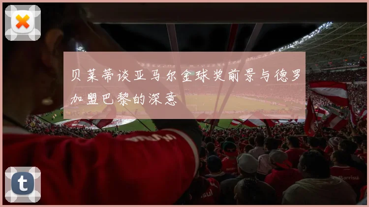 贝莱蒂谈亚马尔金球奖前景与德罗加盟巴黎的深意