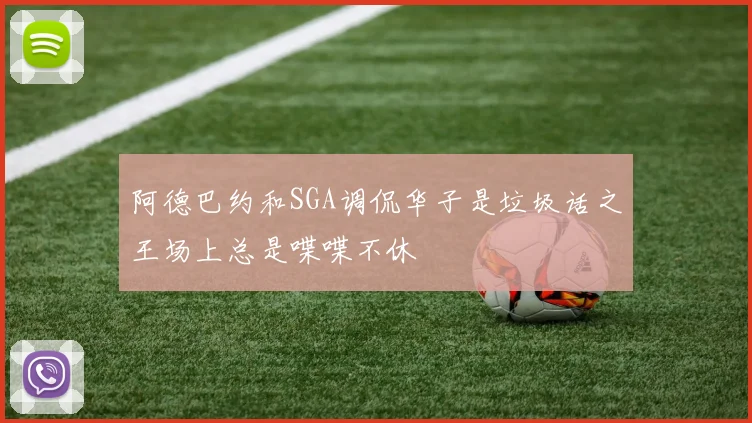 阿德巴约和SGA调侃华子是垃圾话之王场上总是喋喋不休