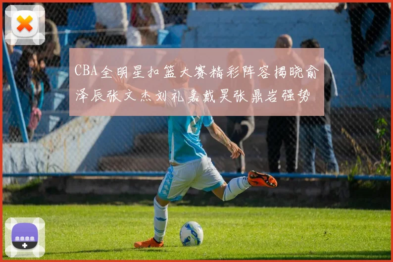 CBA全明星扣篮大赛精彩阵容揭晓俞泽辰张文杰刘礼嘉戴昊张鼎岩强势参赛