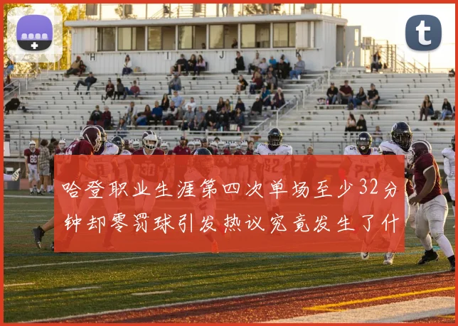 哈登职业生涯第四次单场至少32分钟却零罚球引发热议究竟发生了什么