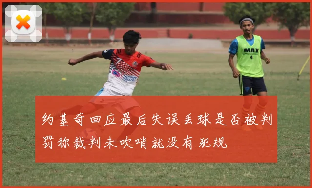 约基奇回应最后失误丢球是否被判罚称裁判未吹哨就没有犯规